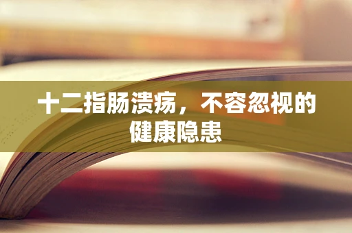 十二指肠溃疡，不容忽视的健康隐患