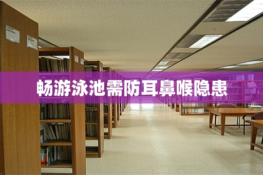 畅游泳池需防耳鼻喉隐患