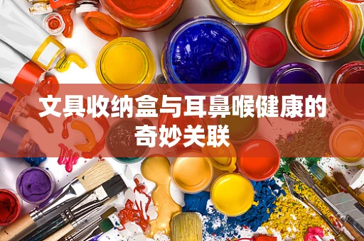文具收纳盒与耳鼻喉健康的奇妙关联