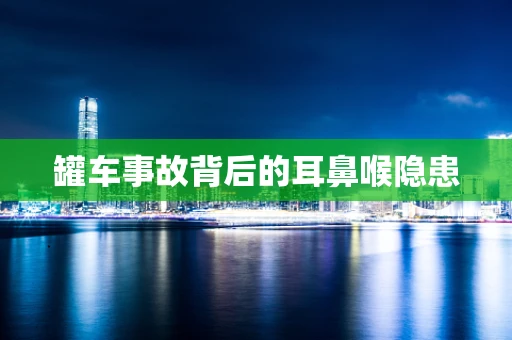 罐车事故背后的耳鼻喉隐患