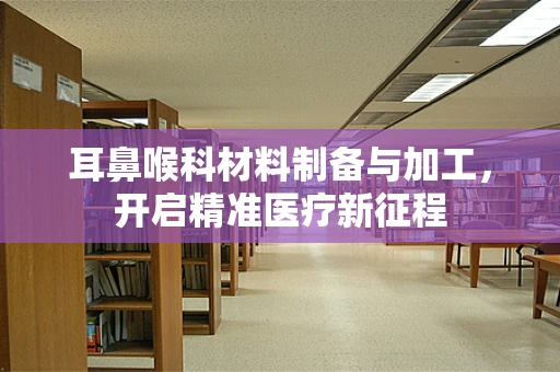 耳鼻喉科材料制备与加工，开启精准医疗新征程