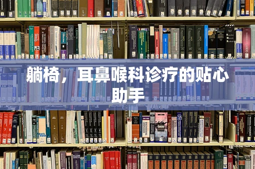躺椅，耳鼻喉科诊疗的贴心助手