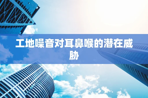 工地噪音对耳鼻喉的潜在威胁