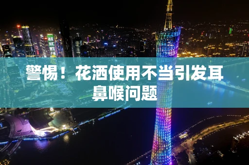 警惕！花洒使用不当引发耳鼻喉问题