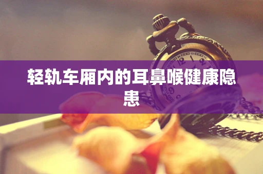 轻轨车厢内的耳鼻喉健康隐患