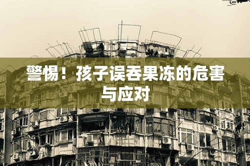 警惕！孩子误吞果冻的危害与应对