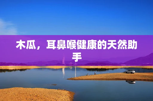 木瓜，耳鼻喉健康的天然助手