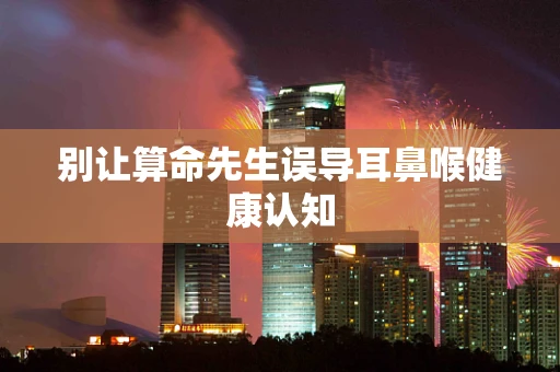 别让算命先生误导耳鼻喉健康认知