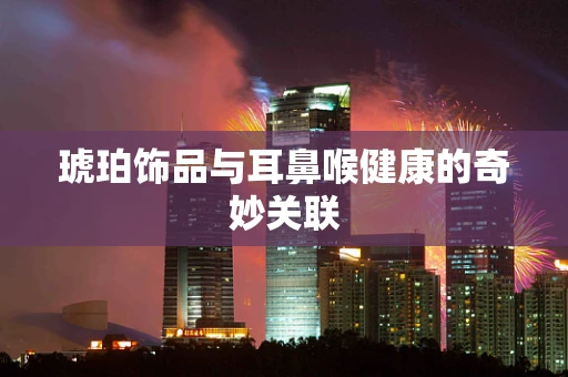 琥珀饰品与耳鼻喉健康的奇妙关联
