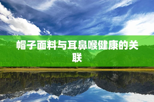 帽子面料与耳鼻喉健康的关联