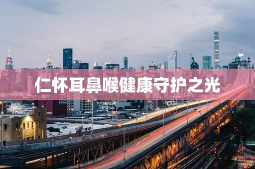 仁怀耳鼻喉健康守护之光