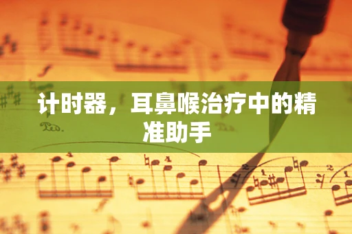 计时器，耳鼻喉治疗中的精准助手