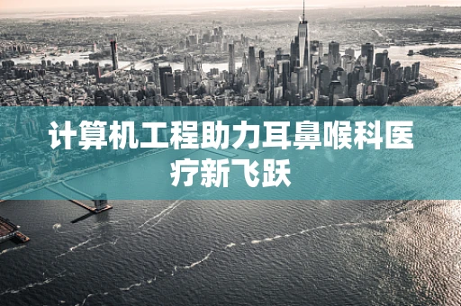 计算机工程助力耳鼻喉科医疗新飞跃