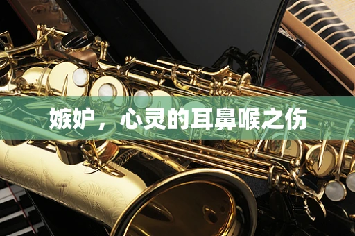 嫉妒，心灵的耳鼻喉之伤