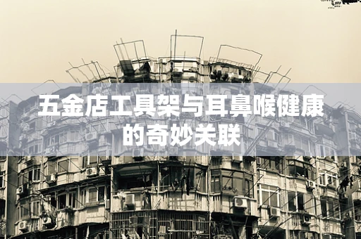 五金店工具架与耳鼻喉健康的奇妙关联