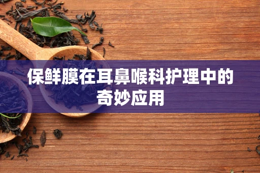 保鲜膜在耳鼻喉科护理中的奇妙应用