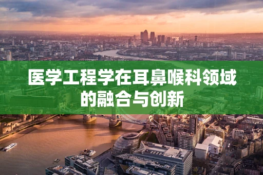 医学工程学在耳鼻喉科领域的融合与创新