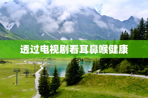 透过电视剧看耳鼻喉健康