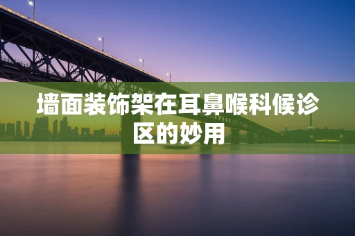 墙面装饰架在耳鼻喉科候诊区的妙用
