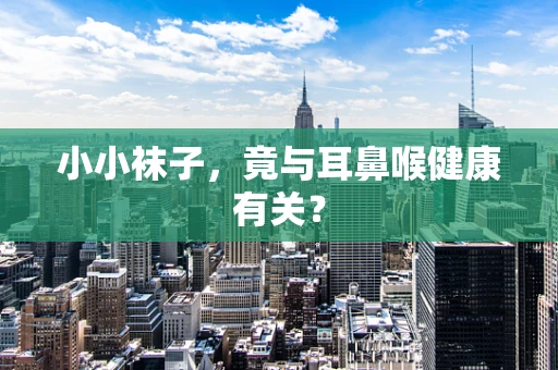 小小袜子，竟与耳鼻喉健康有关？