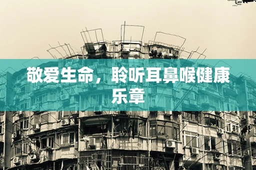 敬爱生命，聆听耳鼻喉健康乐章