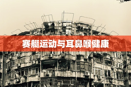 赛艇运动与耳鼻喉健康
