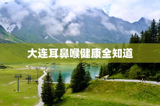 大连耳鼻喉健康全知道