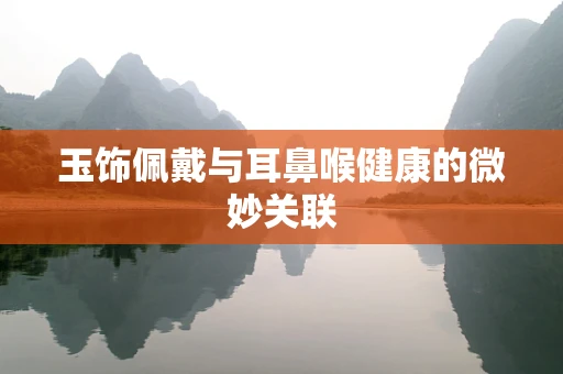 玉饰佩戴与耳鼻喉健康的微妙关联
