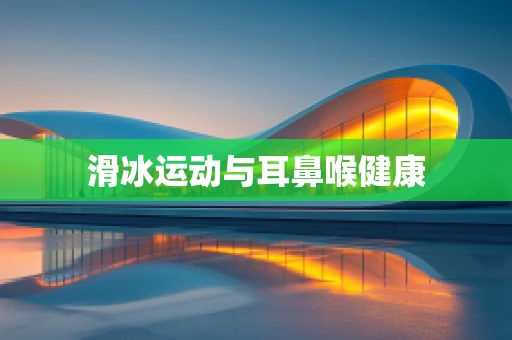 滑冰运动与耳鼻喉健康
