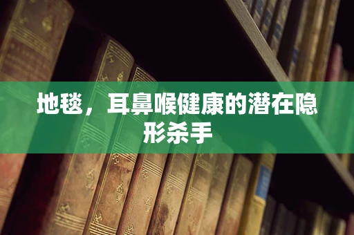 地毯，耳鼻喉健康的潜在隐形杀手