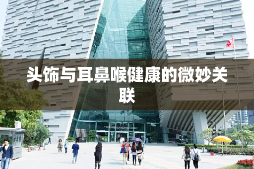 头饰与耳鼻喉健康的微妙关联