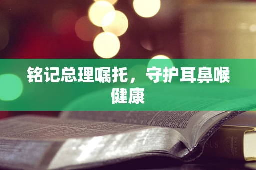 铭记总理嘱托，守护耳鼻喉健康