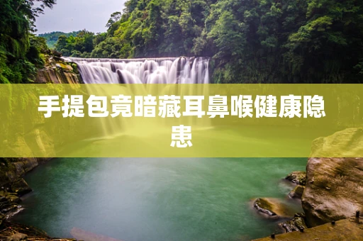 手提包竟暗藏耳鼻喉健康隐患