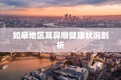 如皋地区耳鼻喉健康状况剖析