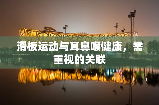 滑板运动与耳鼻喉健康，需重视的关联