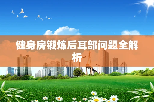 健身房锻炼后耳部问题全解析