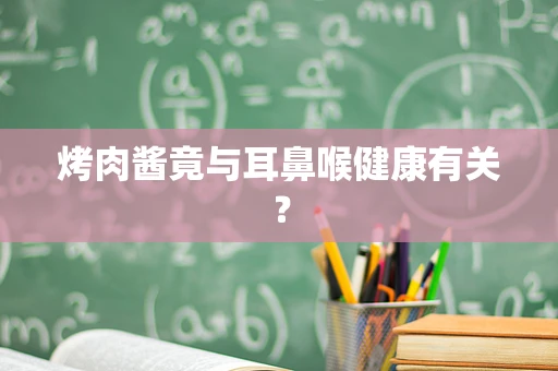 烤肉酱竟与耳鼻喉健康有关？