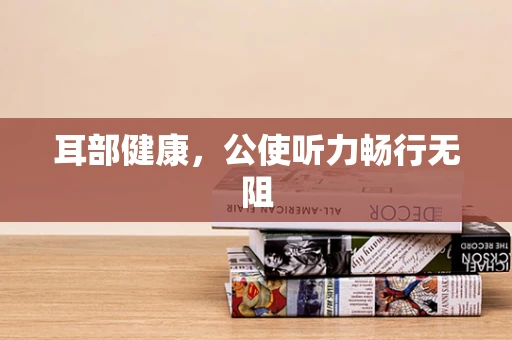 耳部健康，公使听力畅行无阻