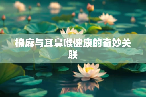 棉麻与耳鼻喉健康的奇妙关联