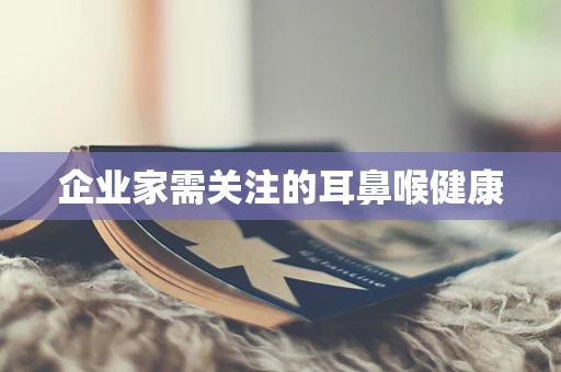 企业家需关注的耳鼻喉健康