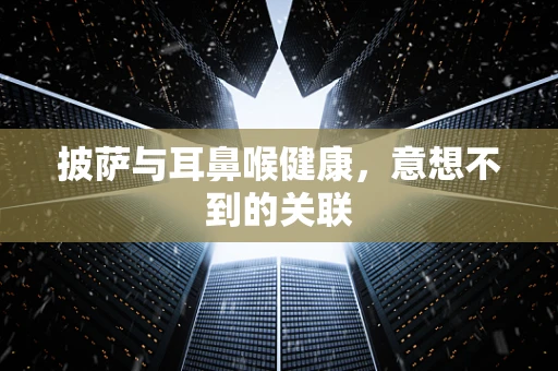 披萨与耳鼻喉健康，意想不到的关联