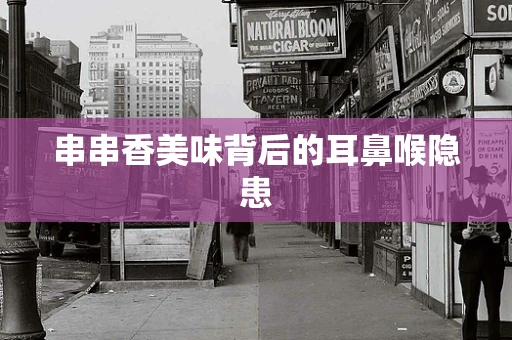 串串香美味背后的耳鼻喉隐患
