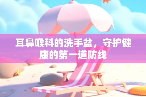 耳鼻喉科的洗手盆，守护健康的第一道防线