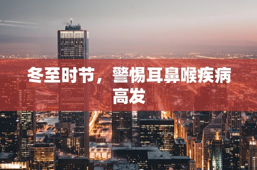 冬至时节，警惕耳鼻喉疾病高发