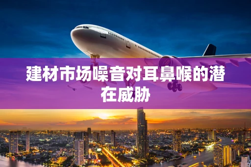 建材市场噪音对耳鼻喉的潜在威胁