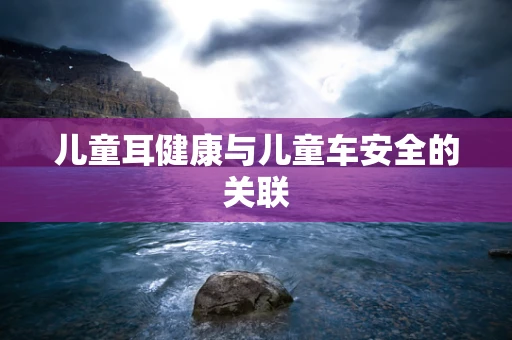 儿童耳健康与儿童车安全的关联