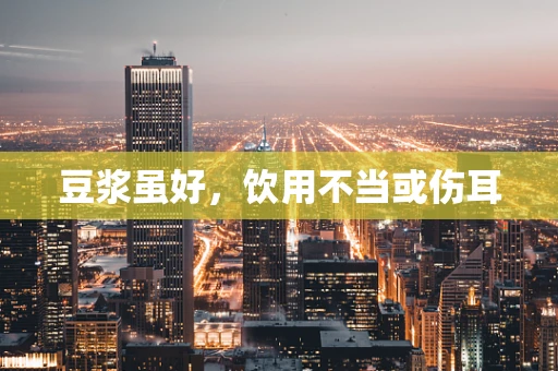 豆浆虽好，饮用不当或伤耳