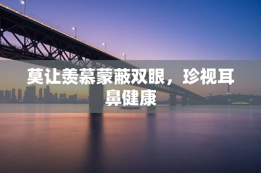 莫让羡慕蒙蔽双眼，珍视耳鼻健康