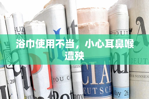 浴巾使用不当，小心耳鼻喉遭殃