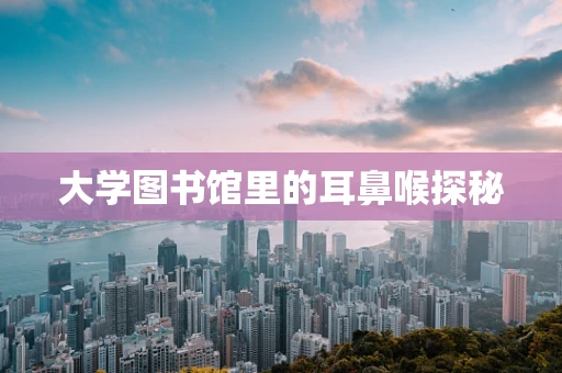 大学图书馆里的耳鼻喉探秘